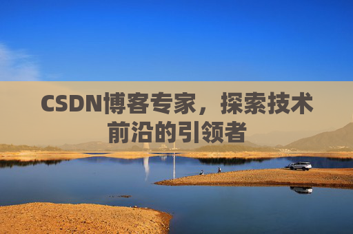 CSDN博客专家,探索技术前沿的引领者